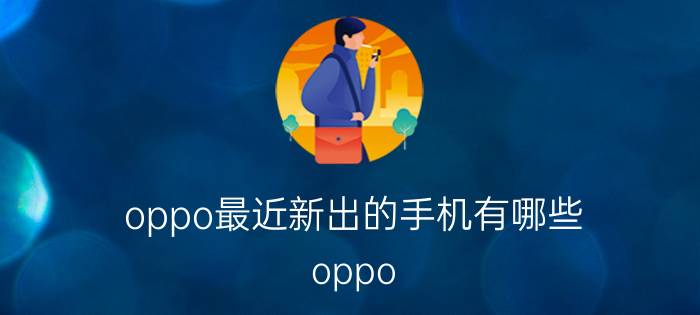 oppo最近新出的手机有哪些 oppo 2023年将发布的手机？